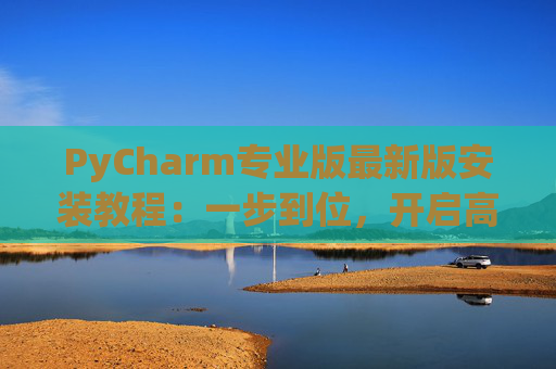 PyCharm专业版最新版安装教程：一步到位，开启高效Python开发之旅